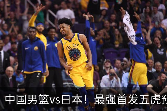 中国男篮vs日本！最强首发五虎预测：郭士强大变阵，三新星领衔